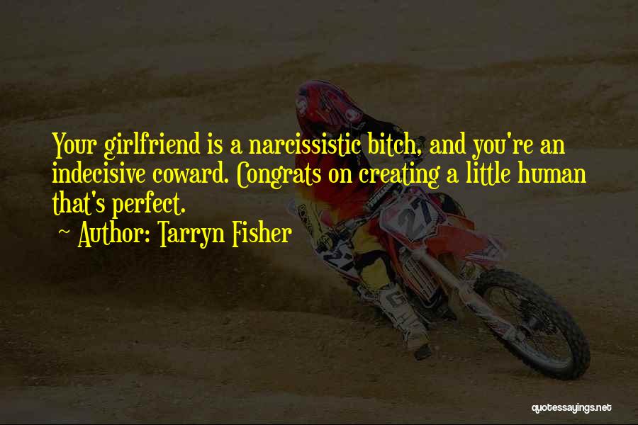 Tarryn Fisher Quotes: Your Girlfriend Is A Narcissistic Bitch, And You're An Indecisive Coward. Congrats On Creating A Little Human That's Perfect.