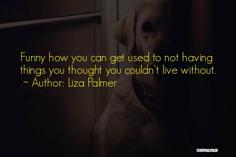 Liza Palmer Quotes: Funny How You Can Get Used To Not Having Things You Thought You Couldn't Live Without.