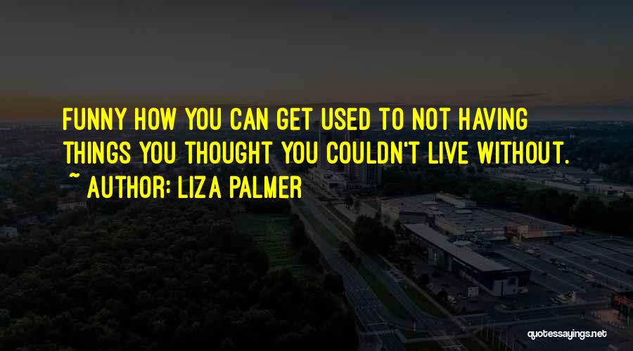 Liza Palmer Quotes: Funny How You Can Get Used To Not Having Things You Thought You Couldn't Live Without.