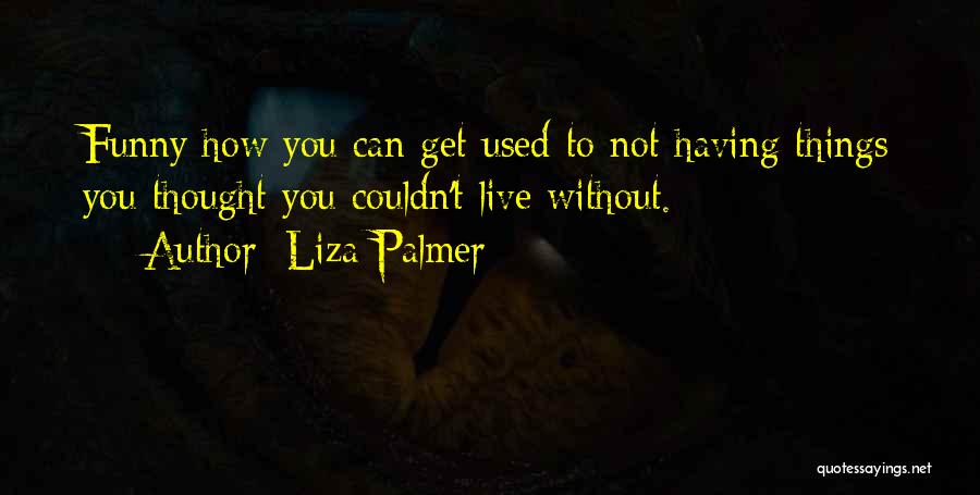 Liza Palmer Quotes: Funny How You Can Get Used To Not Having Things You Thought You Couldn't Live Without.