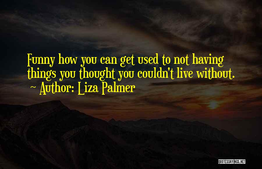 Liza Palmer Quotes: Funny How You Can Get Used To Not Having Things You Thought You Couldn't Live Without.