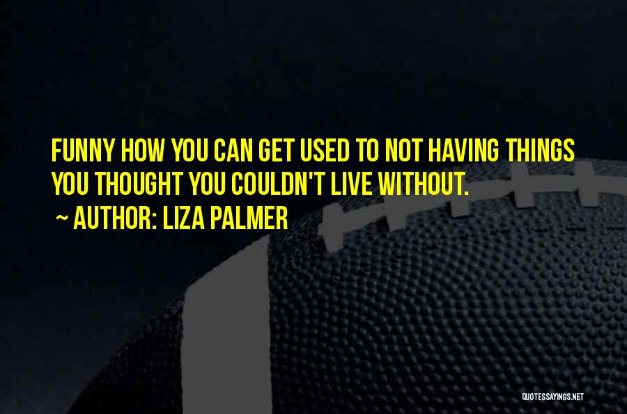 Liza Palmer Quotes: Funny How You Can Get Used To Not Having Things You Thought You Couldn't Live Without.