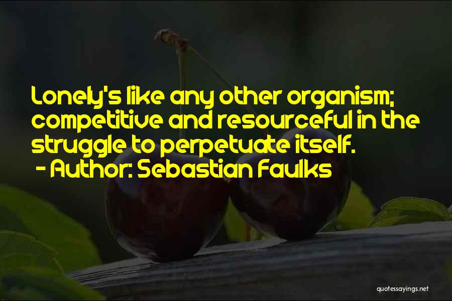 Sebastian Faulks Quotes: Lonely's Like Any Other Organism; Competitive And Resourceful In The Struggle To Perpetuate Itself.