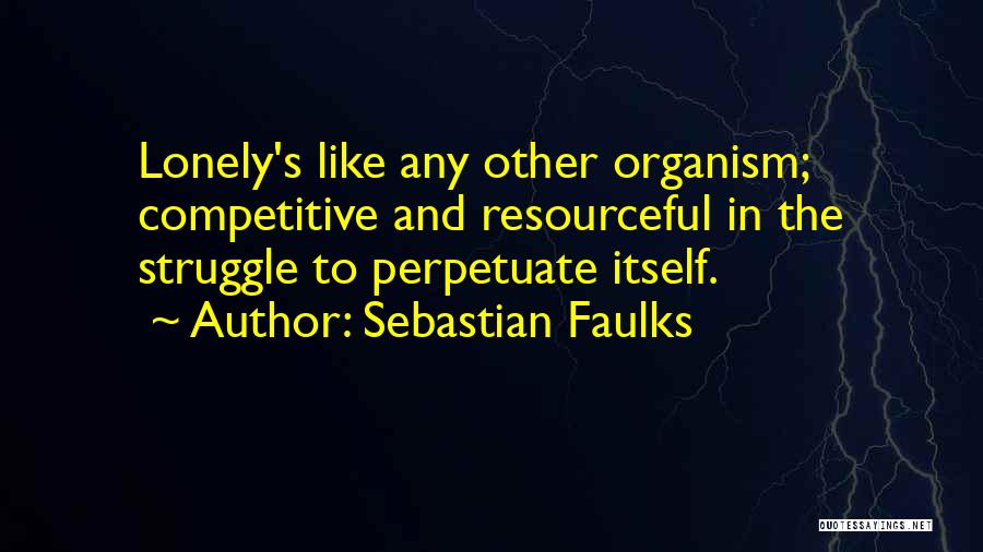 Sebastian Faulks Quotes: Lonely's Like Any Other Organism; Competitive And Resourceful In The Struggle To Perpetuate Itself.