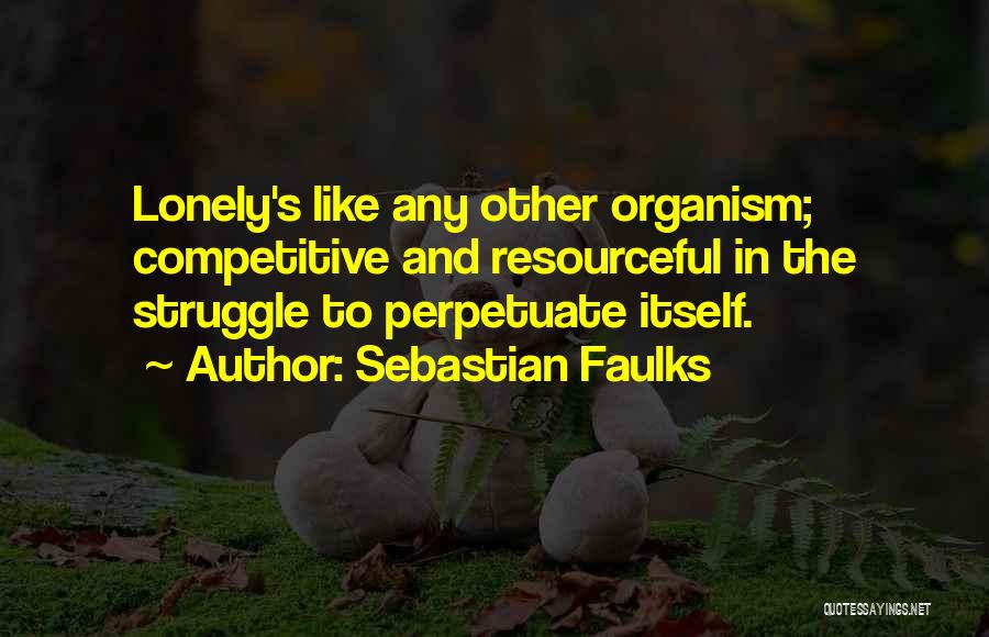 Sebastian Faulks Quotes: Lonely's Like Any Other Organism; Competitive And Resourceful In The Struggle To Perpetuate Itself.