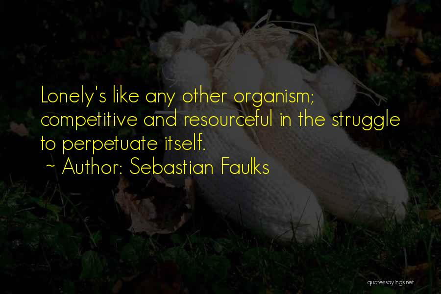 Sebastian Faulks Quotes: Lonely's Like Any Other Organism; Competitive And Resourceful In The Struggle To Perpetuate Itself.