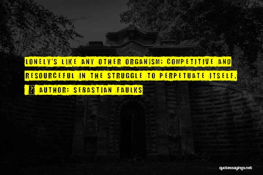 Sebastian Faulks Quotes: Lonely's Like Any Other Organism; Competitive And Resourceful In The Struggle To Perpetuate Itself.