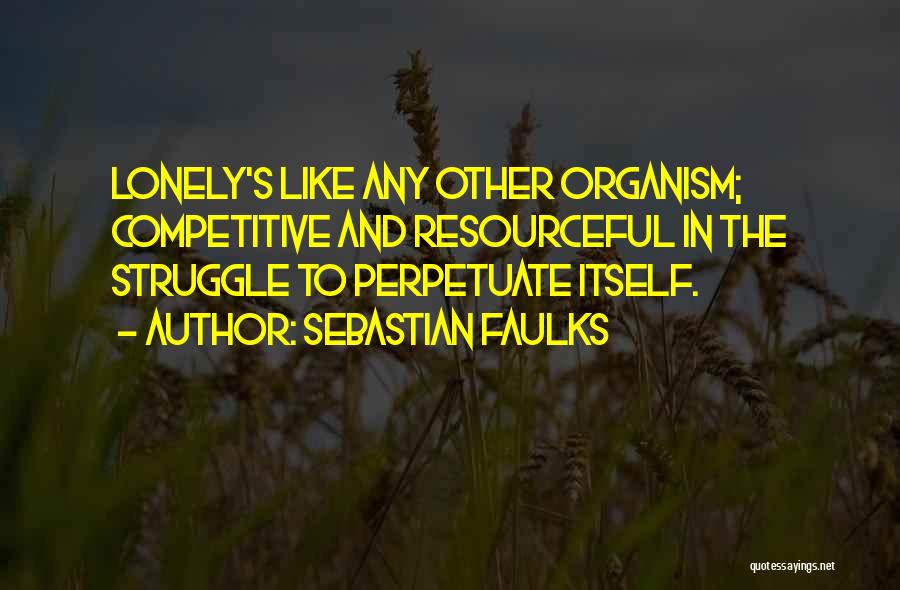 Sebastian Faulks Quotes: Lonely's Like Any Other Organism; Competitive And Resourceful In The Struggle To Perpetuate Itself.