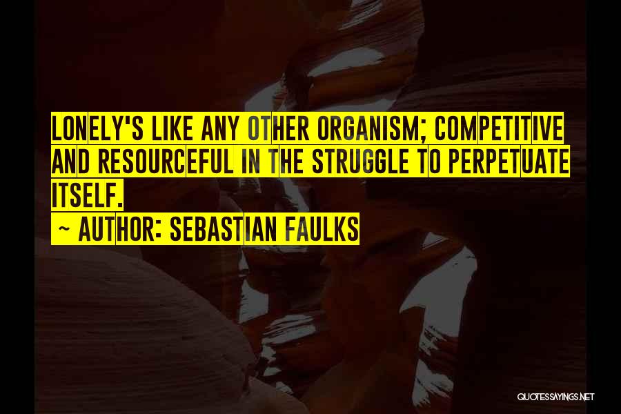 Sebastian Faulks Quotes: Lonely's Like Any Other Organism; Competitive And Resourceful In The Struggle To Perpetuate Itself.