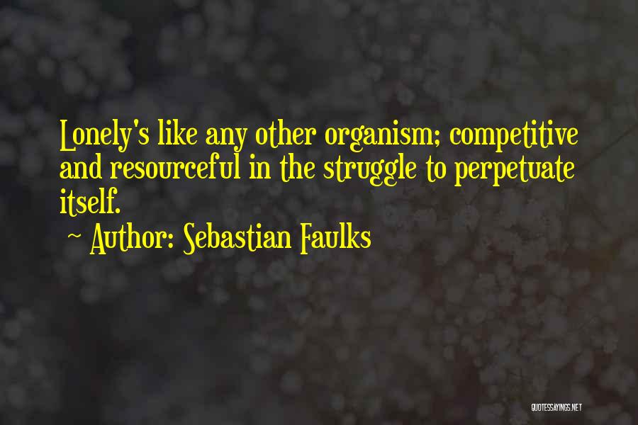 Sebastian Faulks Quotes: Lonely's Like Any Other Organism; Competitive And Resourceful In The Struggle To Perpetuate Itself.