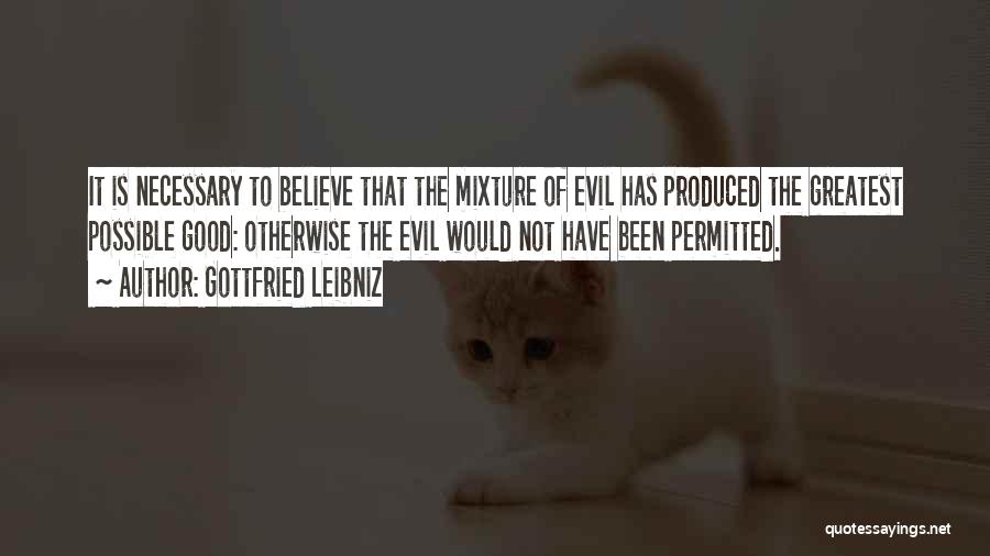 Gottfried Leibniz Quotes: It Is Necessary To Believe That The Mixture Of Evil Has Produced The Greatest Possible Good: Otherwise The Evil Would