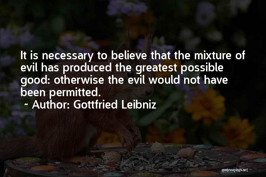 Gottfried Leibniz Quotes: It Is Necessary To Believe That The Mixture Of Evil Has Produced The Greatest Possible Good: Otherwise The Evil Would