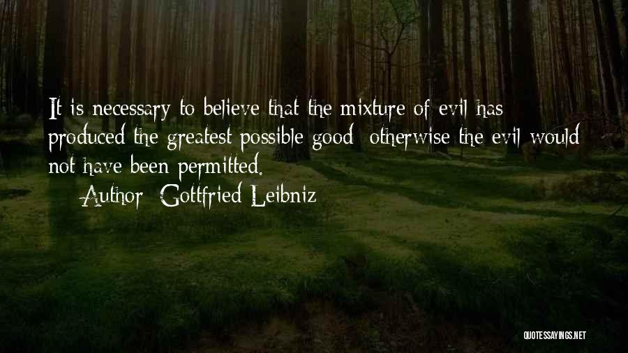 Gottfried Leibniz Quotes: It Is Necessary To Believe That The Mixture Of Evil Has Produced The Greatest Possible Good: Otherwise The Evil Would