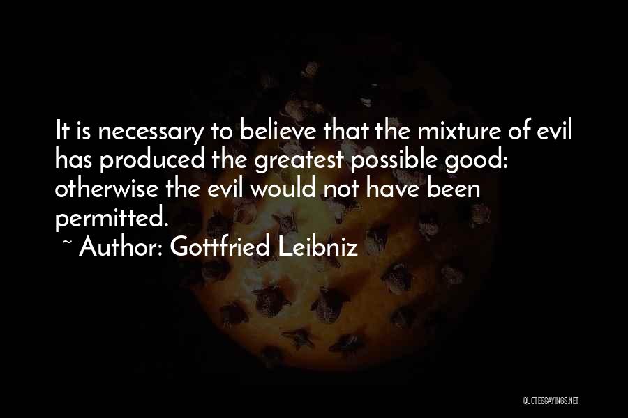 Gottfried Leibniz Quotes: It Is Necessary To Believe That The Mixture Of Evil Has Produced The Greatest Possible Good: Otherwise The Evil Would