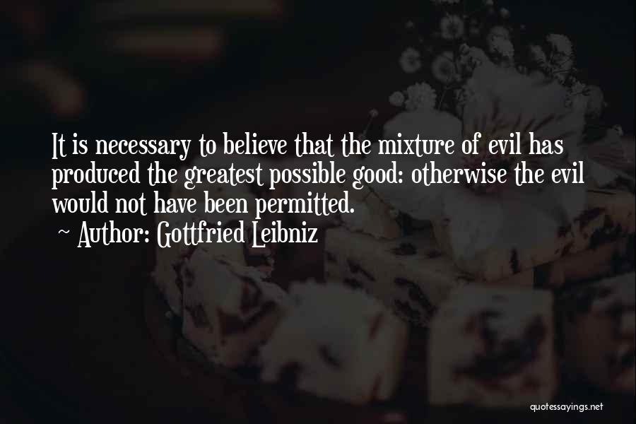 Gottfried Leibniz Quotes: It Is Necessary To Believe That The Mixture Of Evil Has Produced The Greatest Possible Good: Otherwise The Evil Would