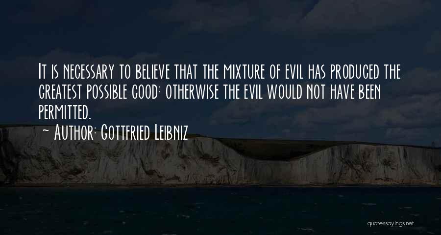 Gottfried Leibniz Quotes: It Is Necessary To Believe That The Mixture Of Evil Has Produced The Greatest Possible Good: Otherwise The Evil Would