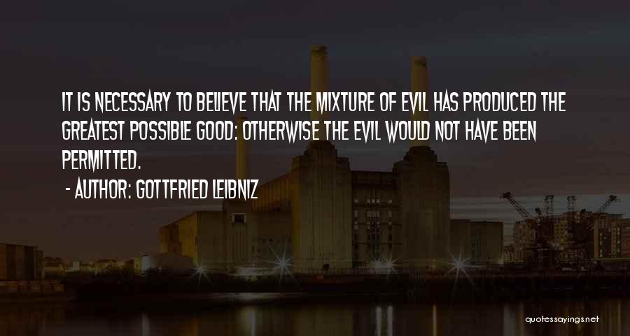 Gottfried Leibniz Quotes: It Is Necessary To Believe That The Mixture Of Evil Has Produced The Greatest Possible Good: Otherwise The Evil Would