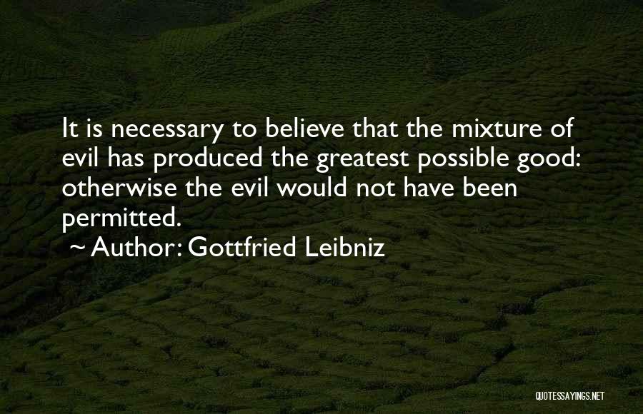 Gottfried Leibniz Quotes: It Is Necessary To Believe That The Mixture Of Evil Has Produced The Greatest Possible Good: Otherwise The Evil Would