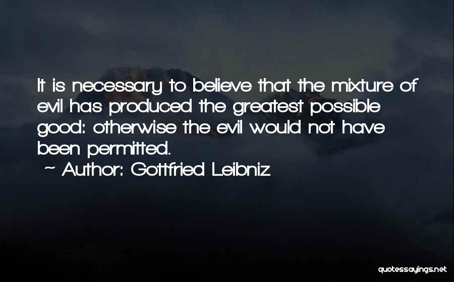 Gottfried Leibniz Quotes: It Is Necessary To Believe That The Mixture Of Evil Has Produced The Greatest Possible Good: Otherwise The Evil Would