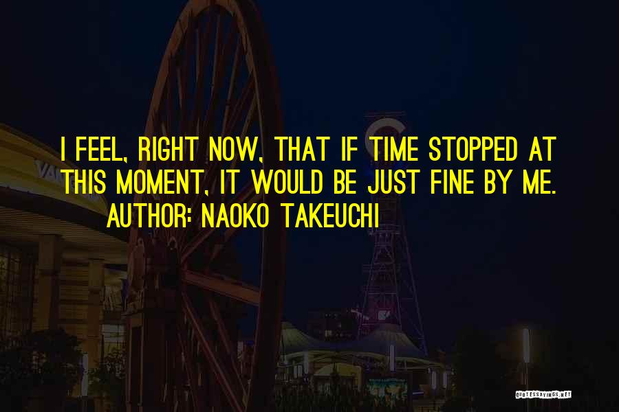 Naoko Takeuchi Quotes: I Feel, Right Now, That If Time Stopped At This Moment, It Would Be Just Fine By Me.