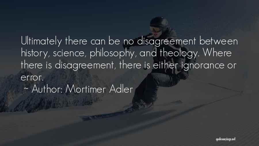 Mortimer Adler Quotes: Ultimately There Can Be No Disagreement Between History, Science, Philosophy, And Theology. Where There Is Disagreement, There Is Either Ignorance