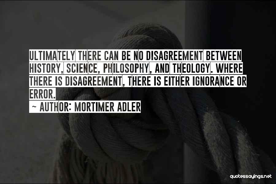 Mortimer Adler Quotes: Ultimately There Can Be No Disagreement Between History, Science, Philosophy, And Theology. Where There Is Disagreement, There Is Either Ignorance