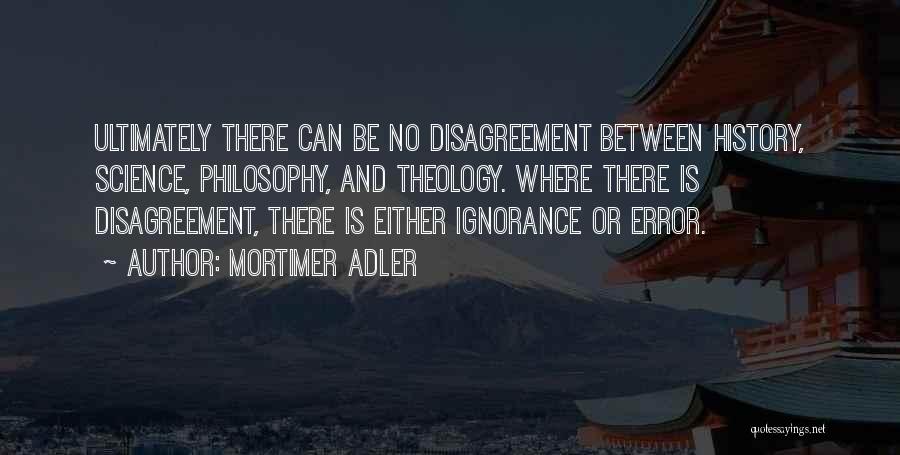 Mortimer Adler Quotes: Ultimately There Can Be No Disagreement Between History, Science, Philosophy, And Theology. Where There Is Disagreement, There Is Either Ignorance