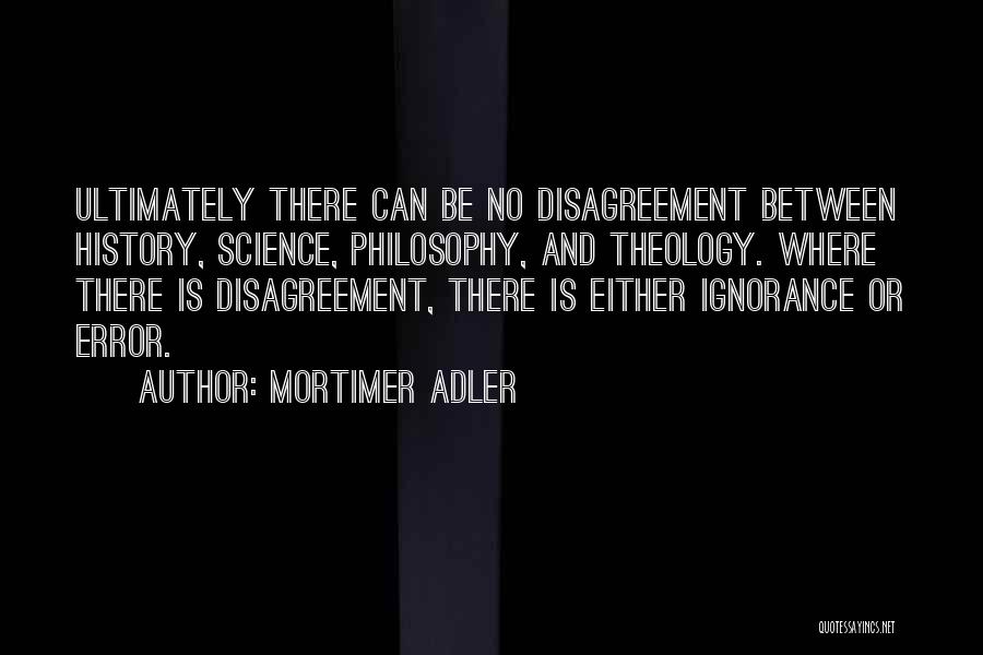 Mortimer Adler Quotes: Ultimately There Can Be No Disagreement Between History, Science, Philosophy, And Theology. Where There Is Disagreement, There Is Either Ignorance