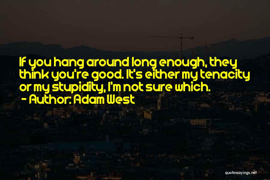 Adam West Quotes: If You Hang Around Long Enough, They Think You're Good. It's Either My Tenacity Or My Stupidity, I'm Not Sure