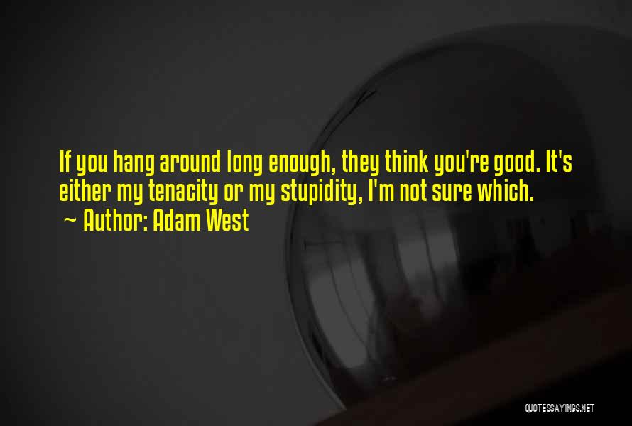 Adam West Quotes: If You Hang Around Long Enough, They Think You're Good. It's Either My Tenacity Or My Stupidity, I'm Not Sure