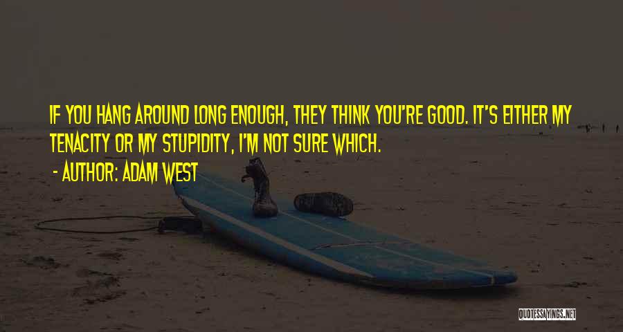 Adam West Quotes: If You Hang Around Long Enough, They Think You're Good. It's Either My Tenacity Or My Stupidity, I'm Not Sure