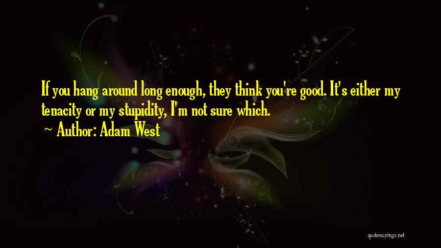 Adam West Quotes: If You Hang Around Long Enough, They Think You're Good. It's Either My Tenacity Or My Stupidity, I'm Not Sure