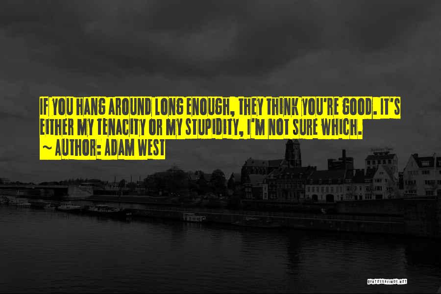Adam West Quotes: If You Hang Around Long Enough, They Think You're Good. It's Either My Tenacity Or My Stupidity, I'm Not Sure