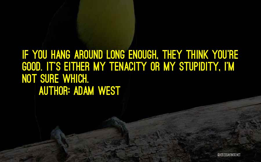 Adam West Quotes: If You Hang Around Long Enough, They Think You're Good. It's Either My Tenacity Or My Stupidity, I'm Not Sure