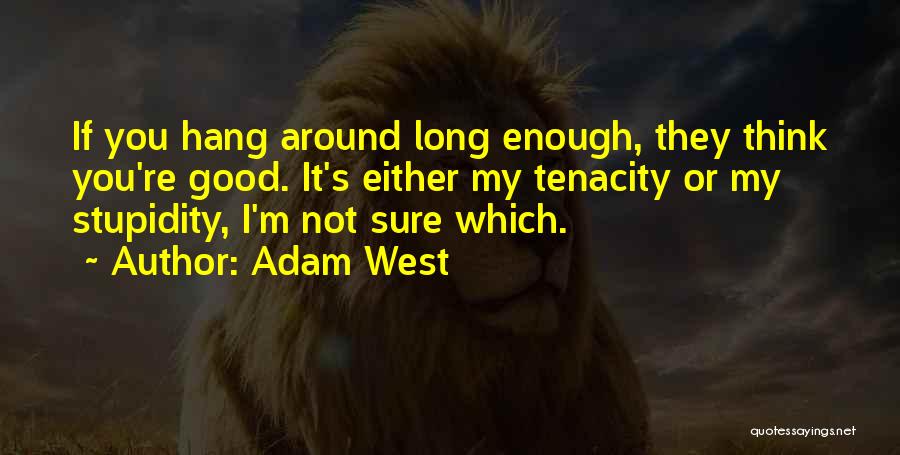 Adam West Quotes: If You Hang Around Long Enough, They Think You're Good. It's Either My Tenacity Or My Stupidity, I'm Not Sure