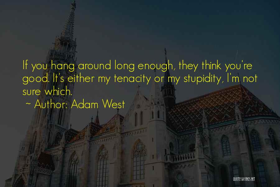 Adam West Quotes: If You Hang Around Long Enough, They Think You're Good. It's Either My Tenacity Or My Stupidity, I'm Not Sure