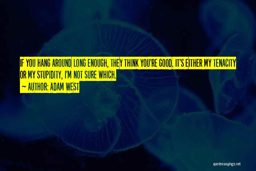 Adam West Quotes: If You Hang Around Long Enough, They Think You're Good. It's Either My Tenacity Or My Stupidity, I'm Not Sure