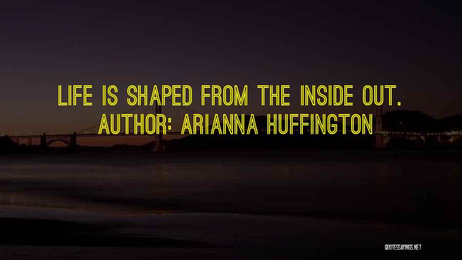 Arianna Huffington Quotes: Life Is Shaped From The Inside Out.