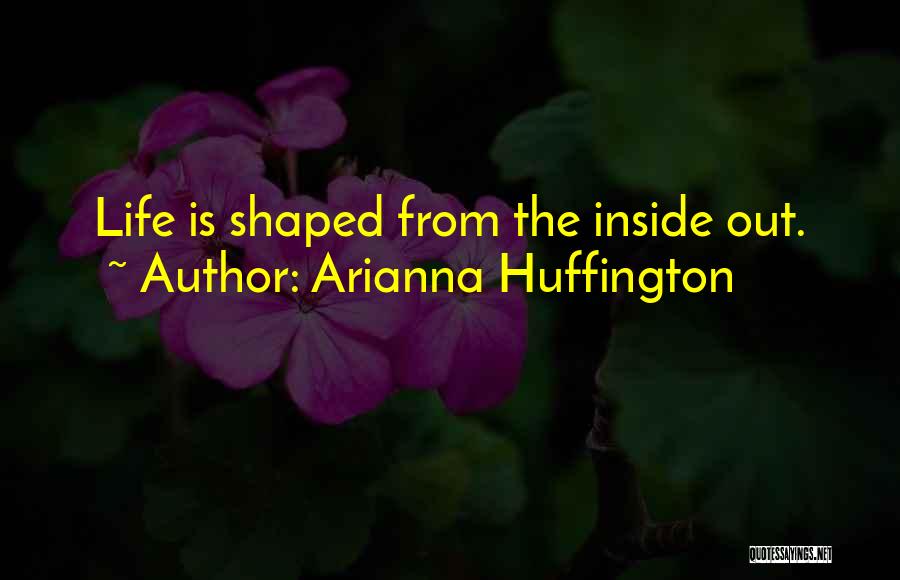 Arianna Huffington Quotes: Life Is Shaped From The Inside Out.