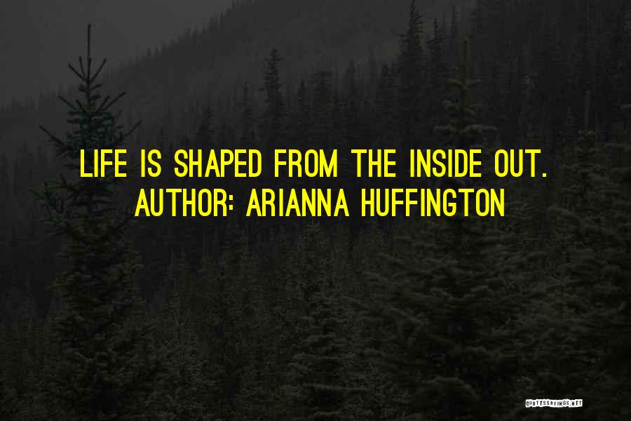 Arianna Huffington Quotes: Life Is Shaped From The Inside Out.