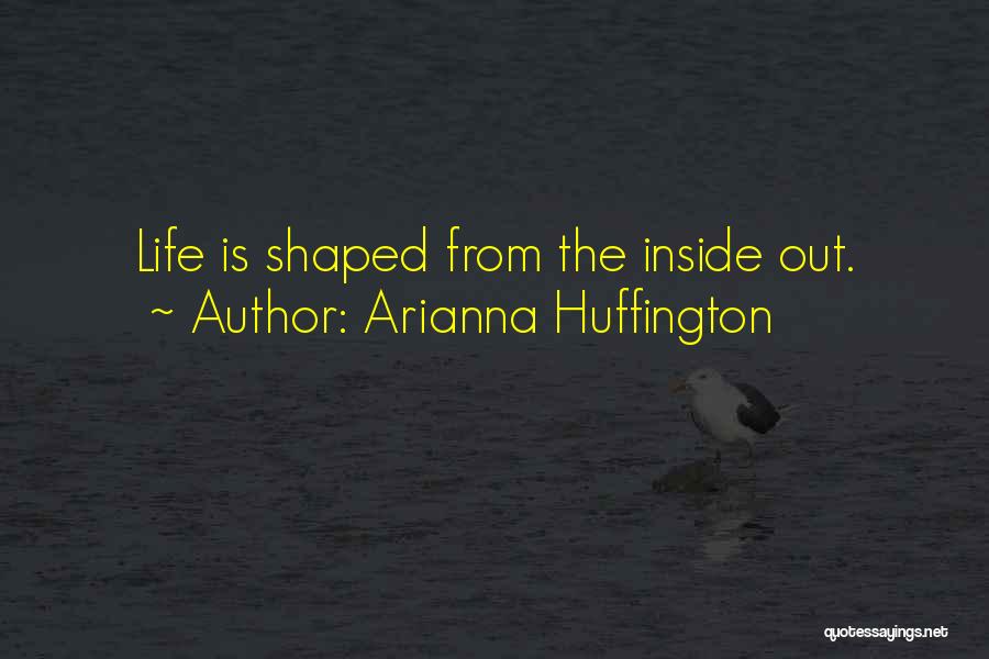 Arianna Huffington Quotes: Life Is Shaped From The Inside Out.