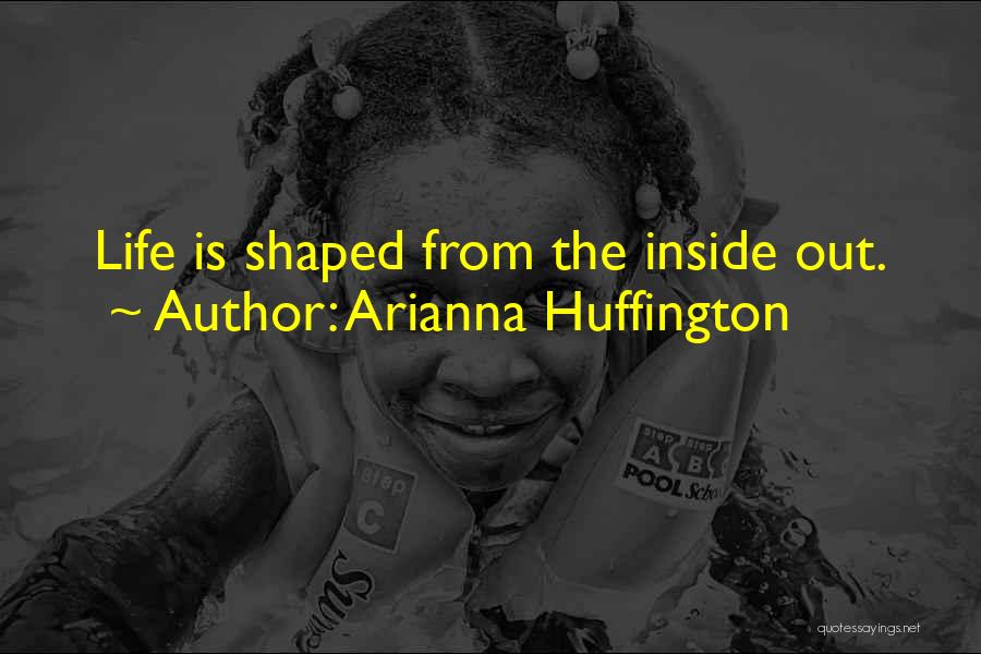 Arianna Huffington Quotes: Life Is Shaped From The Inside Out.