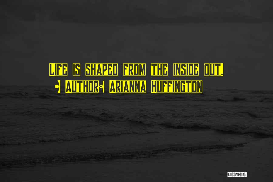 Arianna Huffington Quotes: Life Is Shaped From The Inside Out.