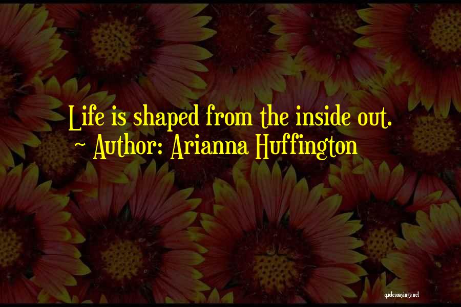 Arianna Huffington Quotes: Life Is Shaped From The Inside Out.