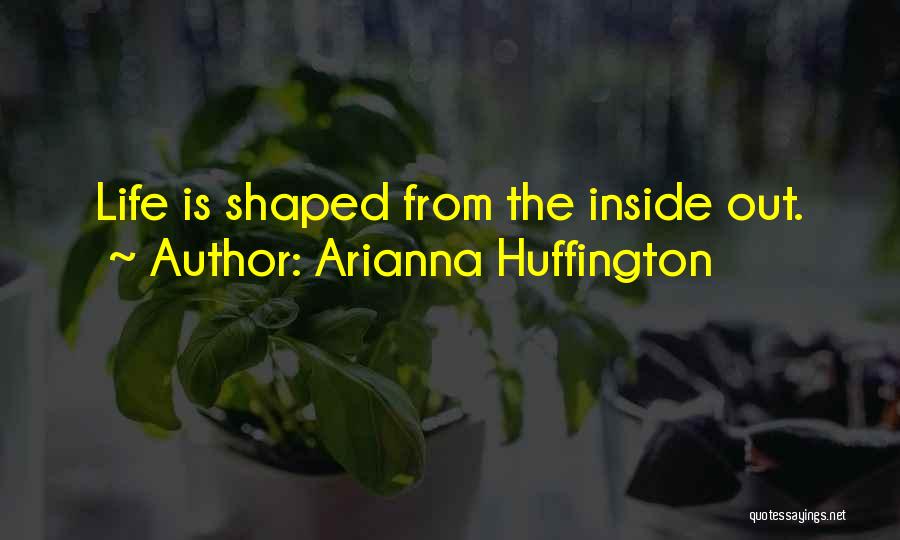 Arianna Huffington Quotes: Life Is Shaped From The Inside Out.
