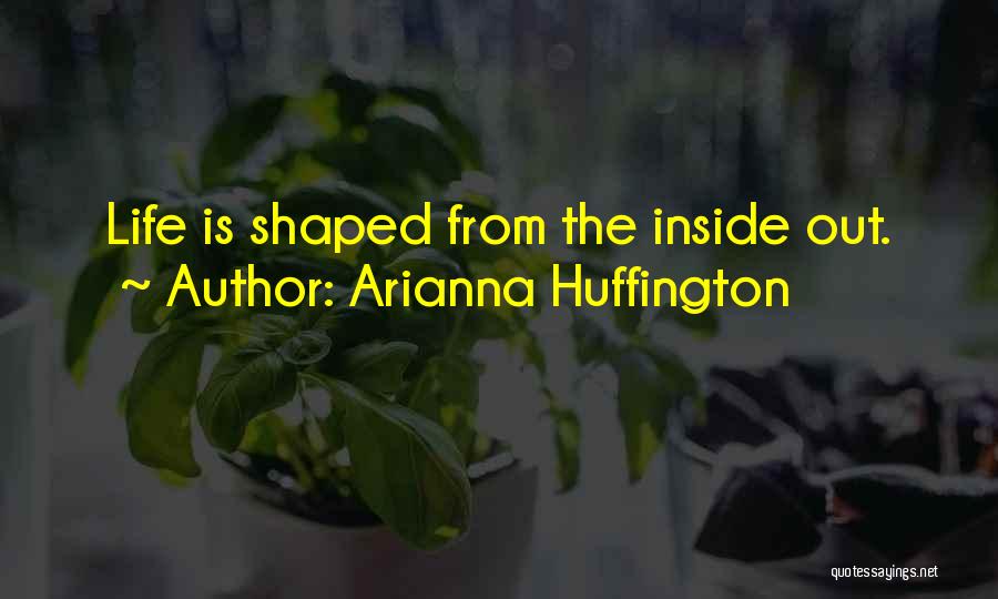 Arianna Huffington Quotes: Life Is Shaped From The Inside Out.