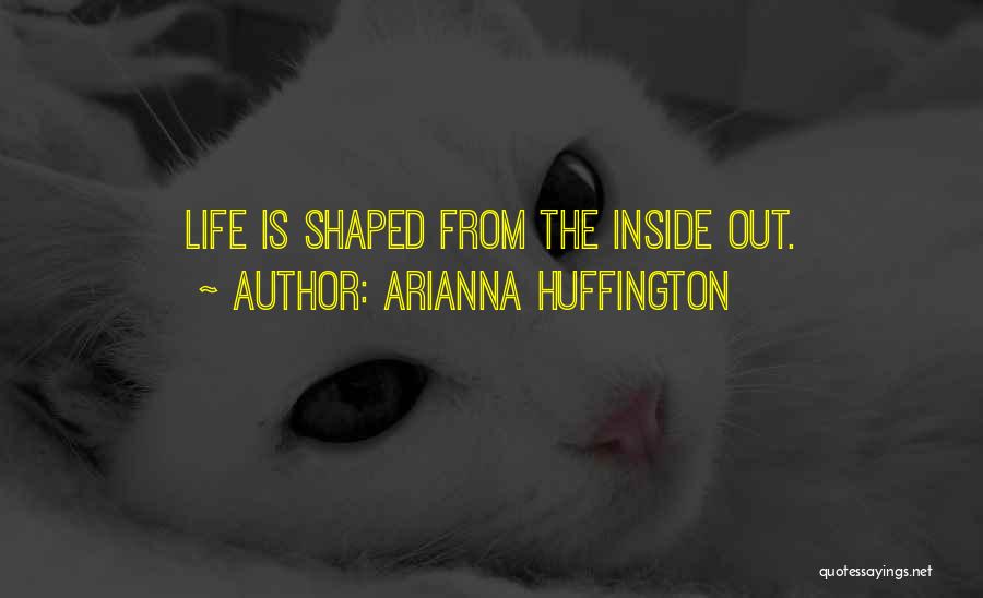 Arianna Huffington Quotes: Life Is Shaped From The Inside Out.