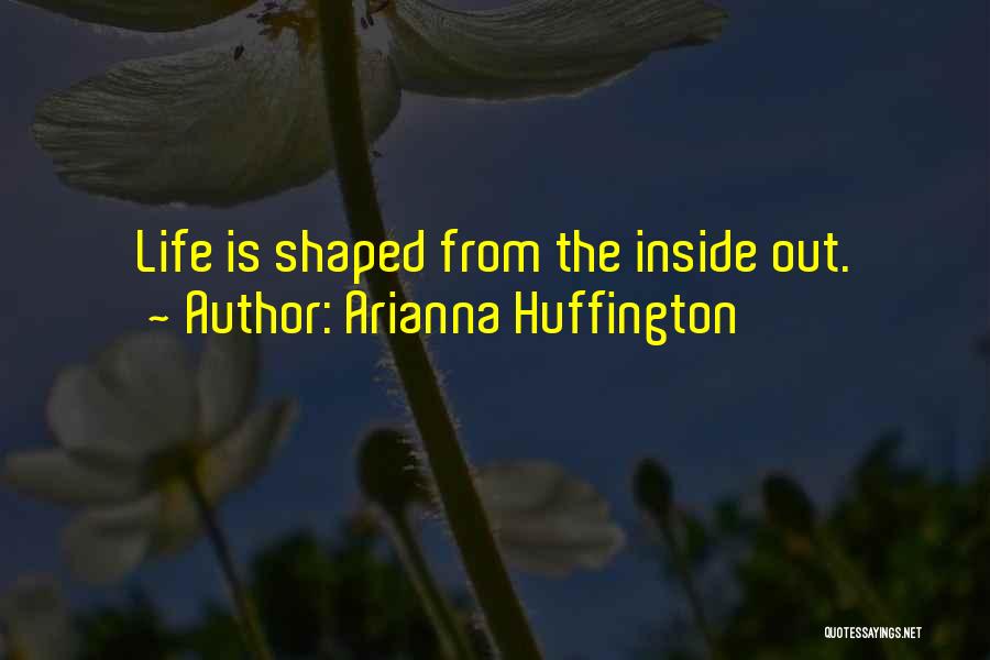 Arianna Huffington Quotes: Life Is Shaped From The Inside Out.