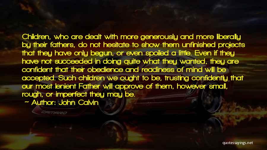 John Calvin Quotes: Children, Who Are Dealt With More Generously And More Liberally By Their Fathers, Do Not Hesitate To Show Them Unfinished