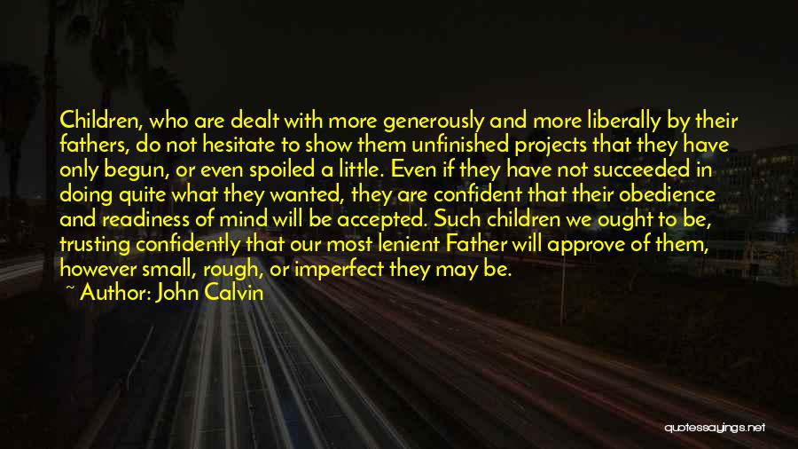 John Calvin Quotes: Children, Who Are Dealt With More Generously And More Liberally By Their Fathers, Do Not Hesitate To Show Them Unfinished